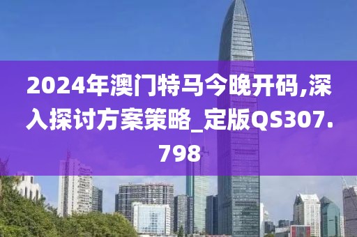 2024年澳門特馬今晚開碼,深入探討方案策略_定版QS307.798