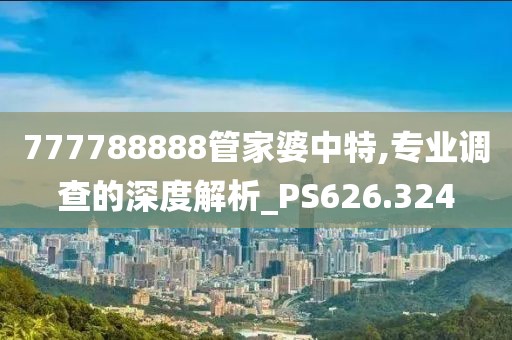 777788888管家婆中特,專業(yè)調(diào)查的深度解析_PS626.324