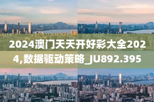 2024澳門天天開好彩大全2024,數(shù)據(jù)驅(qū)動(dòng)策略_JU892.395