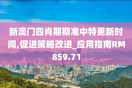 新澳門四肖期期準中特更新時間,促進策略改進_應用指南RM859.71