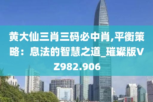 黃大仙三肖三碼必中肖,平衡策略：息法的智慧之道_璀璨版VZ982.906