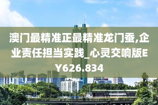 澳門最精準正最精準龍門蠶,企業(yè)責任擔當實踐_心靈交響版EY626.834