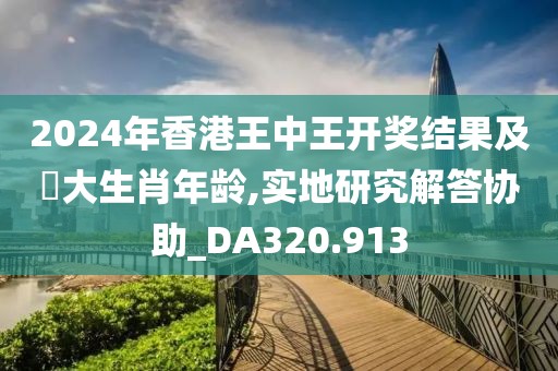 2024年香港王中王開獎(jiǎng)結(jié)果及枓大生肖年齡,實(shí)地研究解答協(xié)助_DA320.913