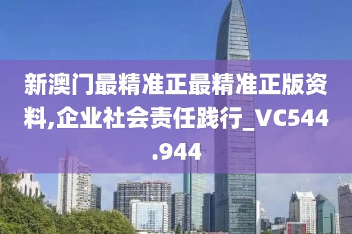 新澳門最精準正最精準正版資料,企業(yè)社會責(zé)任踐行_VC544.944