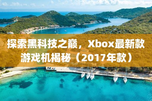 探索黑科技之巔，Xbox最新款游戲機(jī)揭秘（2017年款）