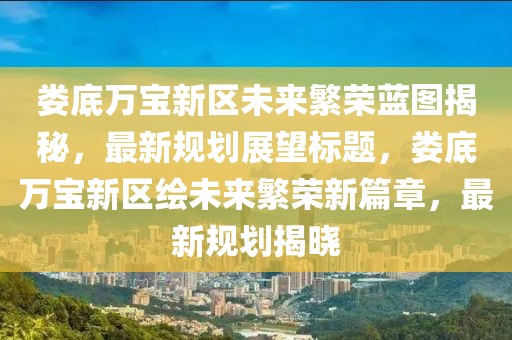 婁底萬寶新區(qū)未來繁榮藍(lán)圖揭秘，最新規(guī)劃展望標(biāo)題，婁底萬寶新區(qū)繪未來繁榮新篇章，最新規(guī)劃揭曉