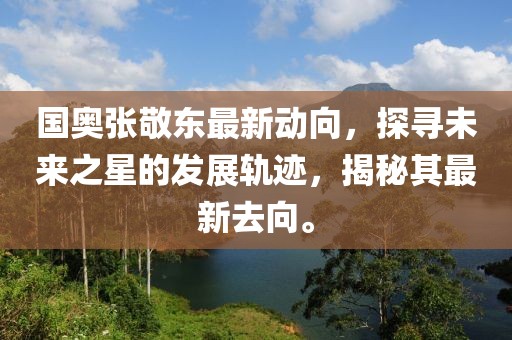 國奧張敬東最新動(dòng)向，探尋未來之星的發(fā)展軌跡，揭秘其最新去向。