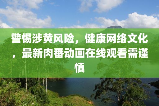 警惕涉黃風(fēng)險，健康網(wǎng)絡(luò)文化，最新肉番動畫在線觀看需謹慎