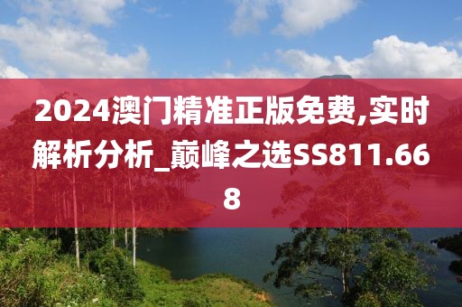 2024澳門(mén)精準(zhǔn)正版免費(fèi),實(shí)時(shí)解析分析_巔峰之選SS811.668