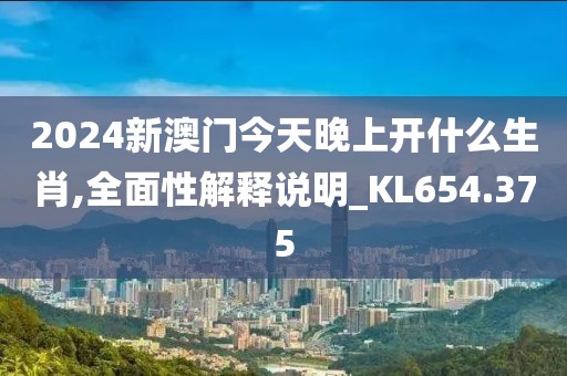 2024新澳門今天晚上開什么生肖,全面性解釋說明_KL654.375