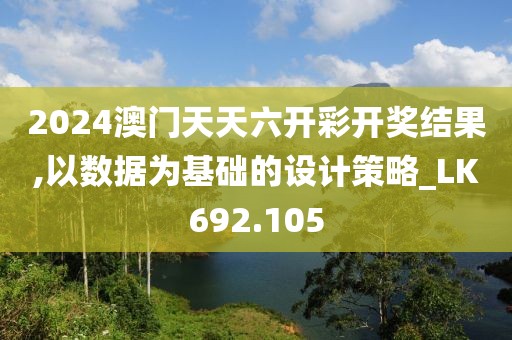 2024澳門天天六開彩開獎結果,以數(shù)據(jù)為基礎的設計策略_LK692.105