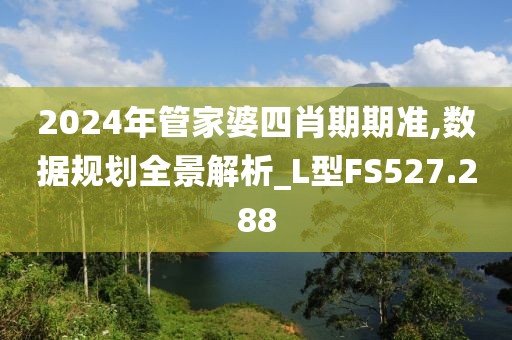 2024年管家婆四肖期期準(zhǔn),數(shù)據(jù)規(guī)劃全景解析_L型FS527.288