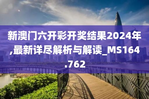 新澳門六開彩開獎結(jié)果2024年,最新詳盡解析與解讀_MS164.762