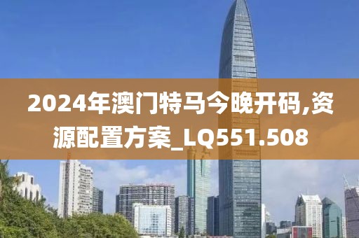 2024年澳門特馬今晚開碼,資源配置方案_LQ551.508