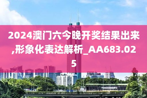 2024澳門六今晚開獎結(jié)果出來,形象化表達解析_AA683.025