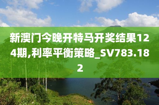 新澳門今晚開特馬開獎結(jié)果124期,利率平衡策略_SV783.182