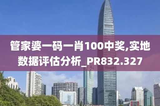 管家婆一碼一肖100中獎,實地數(shù)據(jù)評估分析_PR832.327