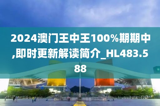 2024澳門王中王100%期期中,即時更新解讀簡介_HL483.588