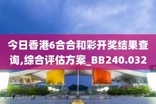 今日香港6合合和彩開獎(jiǎng)結(jié)果查詢,綜合評估方案_BB240.032