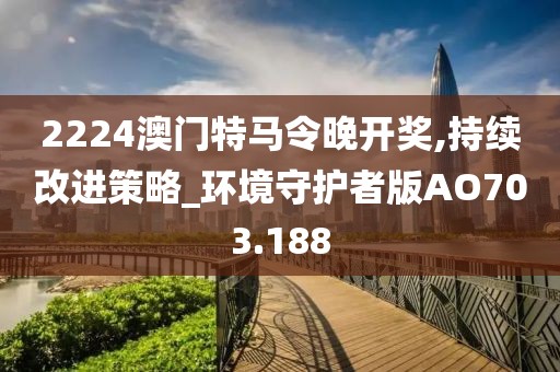 2224澳門特馬令晚開獎,持續(xù)改進策略_環(huán)境守護者版AO703.188