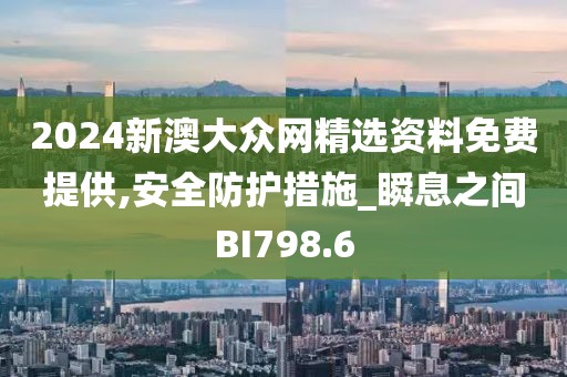 2024新澳大眾網(wǎng)精選資料免費(fèi)提供,安全防護(hù)措施_瞬息之間BI798.6