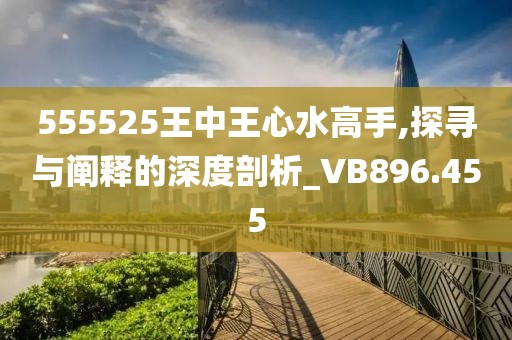 555525王中王心水高手,探尋與闡釋的深度剖析_VB896.455