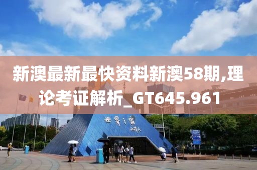 新澳最新最快資料新澳58期,理論考證解析_GT645.961