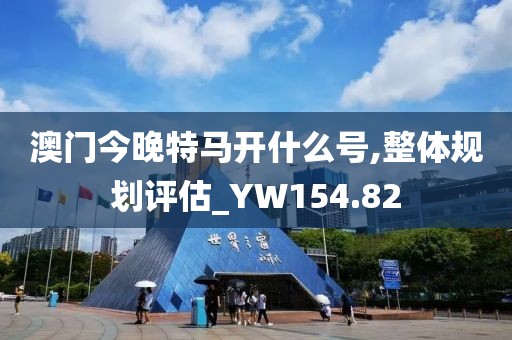 澳門今晚特馬開什么號,整體規(guī)劃評估_YW154.82