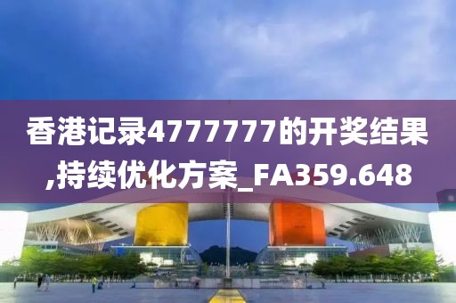 香港記錄4777777的開獎(jiǎng)結(jié)果,持續(xù)優(yōu)化方案_FA359.648