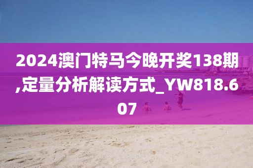 2024澳門(mén)特馬今晚開(kāi)獎(jiǎng)138期,定量分析解讀方式_YW818.607