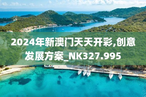 2024年新澳門天天開彩,創(chuàng)意發(fā)展方案_NK327.995