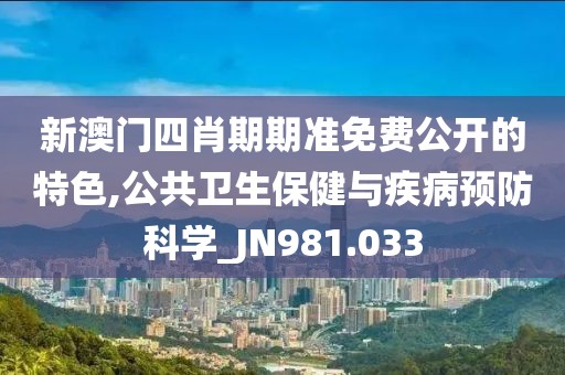 新澳門四肖期期準免費公開的特色,公共衛(wèi)生保健與疾病預防科學_JN981.033