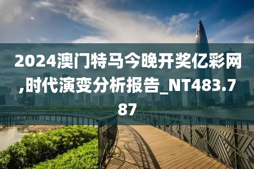 2024澳門特馬今晚開獎億彩網(wǎng),時(shí)代演變分析報(bào)告_NT483.787