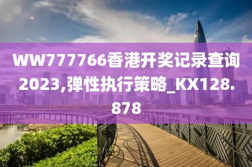 WW777766香港開獎記錄查詢2023,彈性執(zhí)行策略_KX128.878