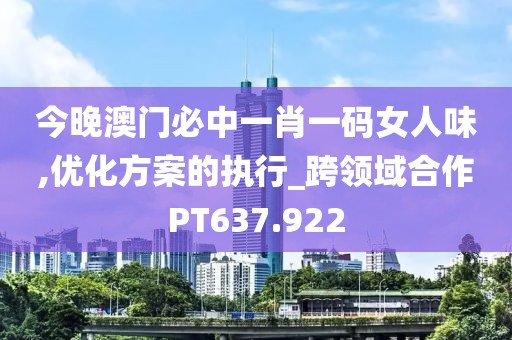 今晚澳門(mén)必中一肖一碼女人味,優(yōu)化方案的執(zhí)行_跨領(lǐng)域合作PT637.922