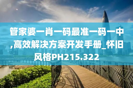 管家婆一肖一碼最準(zhǔn)一碼一中,高效解決方案開發(fā)手冊_懷舊風(fēng)格PH215.322