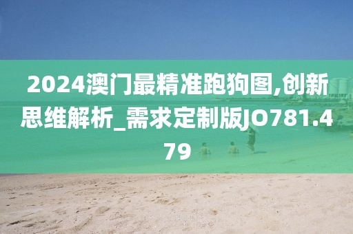 2024澳門(mén)最精準(zhǔn)跑狗圖,創(chuàng)新思維解析_需求定制版JO781.479