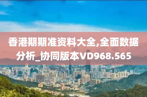 香港期期準資料大全,全面數(shù)據(jù)分析_協(xié)同版本VD968.565