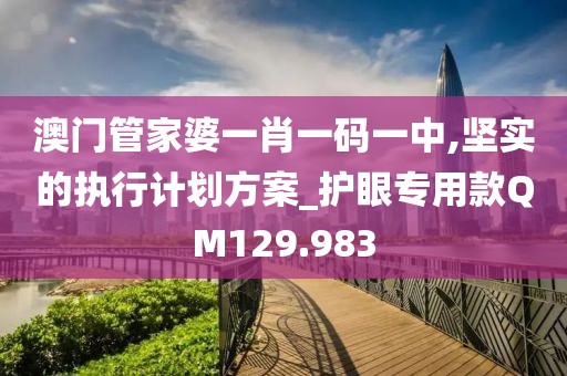 澳門管家婆一肖一碼一中,堅實的執(zhí)行計劃方案_護(hù)眼專用款QM129.983