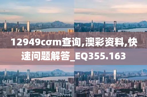 12949cσm查詢,澳彩資料,快速問(wèn)題解答_EQ355.163