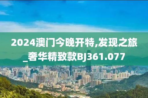 2024澳門今晚開特,發(fā)現(xiàn)之旅_奢華精致款BJ361.077