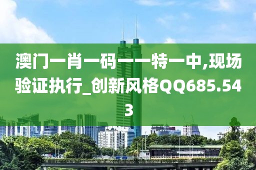 澳門一肖一碼一一特一中,現(xiàn)場驗證執(zhí)行_創(chuàng)新風格QQ685.543