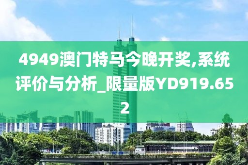 4949澳門特馬今晚開獎,系統(tǒng)評價與分析_限量版YD919.652