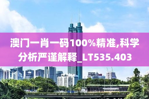 澳門一肖一碼100%精準(zhǔn),科學(xué)分析嚴(yán)謹(jǐn)解釋_LT535.403