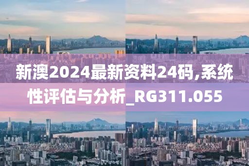 新澳2024最新資料24碼,系統(tǒng)性評估與分析_RG311.055