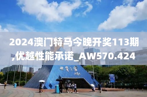 2024澳門特馬今晚開獎(jiǎng)113期,優(yōu)越性能承諾_AW570.424