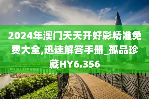 2024年澳門天天開好彩精準(zhǔn)免費(fèi)大全,迅速解答手冊(cè)_孤品珍藏HY6.356