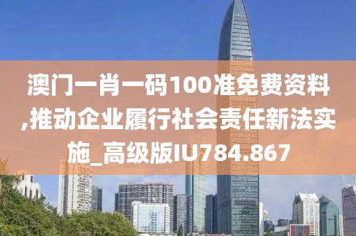 澳門一肖一碼100準免費資料,推動企業(yè)履行社會責任新法實施_高級版IU784.867