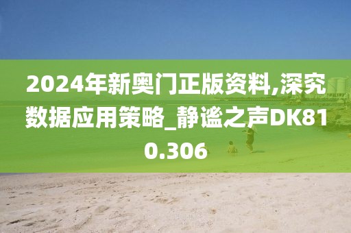 2024年新奧門正版資料,深究數(shù)據(jù)應(yīng)用策略_靜謐之聲DK810.306