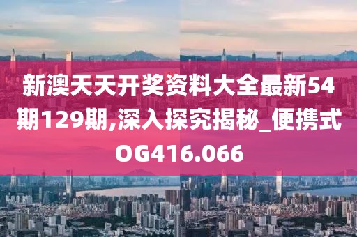 新澳天天開獎資料大全最新54期129期,深入探究揭秘_便攜式OG416.066